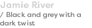 Jamie River / Black and grey with a dark twist