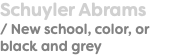 Schuyler Abrams / New school, color, or black and grey